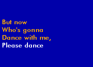 But now
Who's gon no

Dance with me,
Please dance