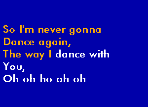 So I'm never gonna
Dance again,

The way I dance with
You,

Oh oh ho oh oh