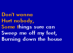 Don't wanna
Hurt nobody,

Some things sure can
Sweep me off my feet,
Burning down the house