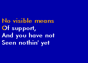 No visible means
Of support,

And you have not
Seen noihin' yet