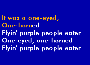 H was a one-eyed,

One- horned

Flyin' purple people eater
One-eyed, one- horned
Flyin' purple people eater
