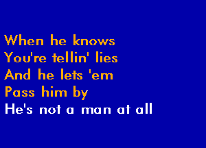 When he knows

You're fellin' lies

And he lets 'em
Pass him by

He's not a man of all