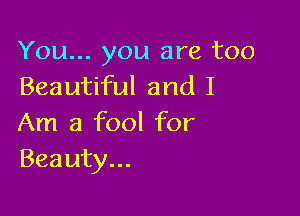 You... you are too
Beautiful and I

Am a fool for
Beauty...