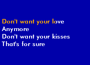 Don't we nf your love
Anymore

Don't we nt your kisses
That's for sure