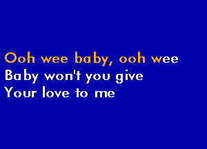 Ooh wee be by, ooh wee

Ba by won't you give
Your love to me