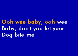 Ooh wee be by, ooh wee

Ba by, don't you let your
Dog bite me