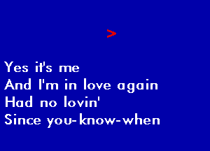 Yes H's me

And I'm in love again
Had no Iovin'
Since you- know-when