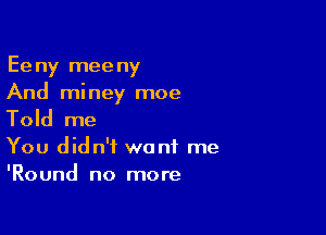 Eeny meeny
And miney moe

Told me

You didn't want me
'Round no more