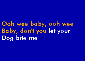 Ooh wee be by, ooh wee

Ba by, don't you let your
Dog bite me