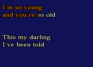 I'm so young
and you're so old

This my darling
I've been told