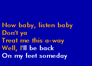 Now be by, listen be by

Don't ya
Treat me this 0-way

Well, I'll be back

On my feet someday