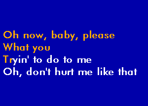 Oh now, baby, please
Whai you

Tryin' to do to me
Oh, don't hurt me like that