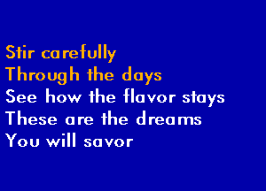 Stir co retully
Through the days

See how the flavor stays
These are the dreams
You will savor