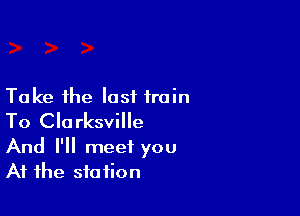 Take the lost train

To Clarksville

And I'll meet you
At the station