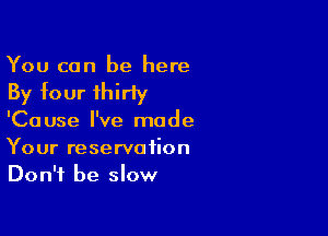 You can be here
By four thirty

'Cause I've made
Your reservation
Don't be slow