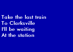 Take the lost train
To Clarksville

I'll be waiting
At the station