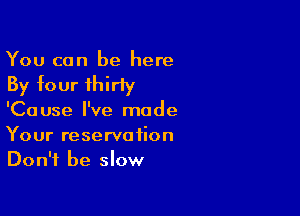 You can be here
By four thirty

'Cause I've made
Your reservation
Don't be slow