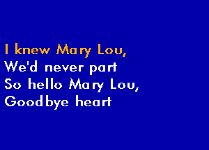 I knew Mary Lou,
We'd never part

So hello Mary Lou,
Good bye heart