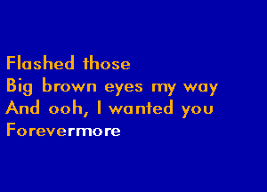 Flashed those

Big brown eyes my way

And ooh, I wanted you
Forevermore