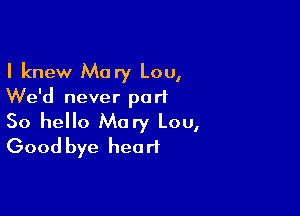 I knew Mary Lou,
We'd never part

So hello Mary Lou,
Good bye heart
