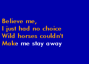 Believe me,
I just had no choice

Wild horses could n'f
Make me stay away