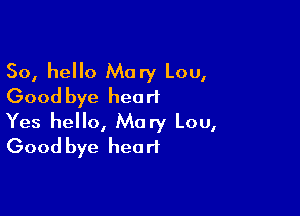 So, hello Mary Lou,
Good bye heart

Yes hello, Mary Lou,
Good bye heart