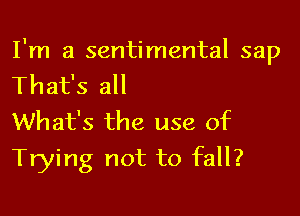 I'm a sentimental sap
That's all

What's the use of

Trying not to fall?