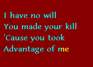 I have no will
You made your kill
'Cause you took

Advantage of me