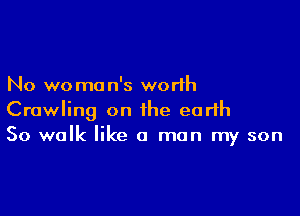 No we ma n's worth

Crawling on the earth
So walk like a man my son