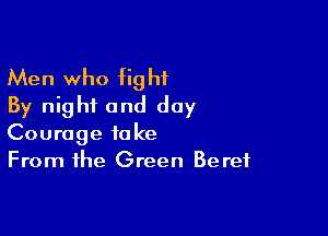 Men who fight
By nighi and day

Courage take
From the Green Beret