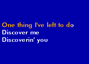 One thing I've left to do

Discover me
Discove rin' you