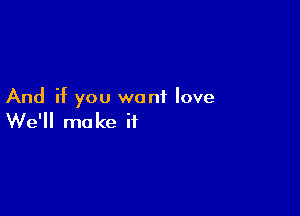 And if you want love

We'll ma ke if