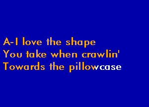 A-I love the shape

You take when crawlin'
Towards the pillowcase