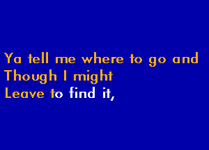 Ya tell me where to go and

Though I mig hi

Leave to find if,