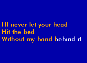 I'll never let your head

Hit the bed

Without my hand behind it