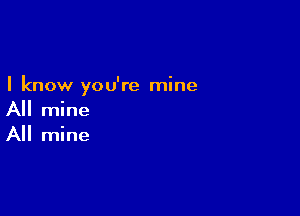 I know you're mine

All mine
All mine