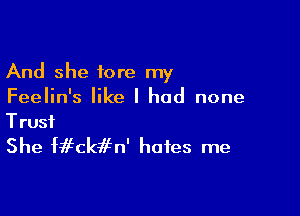 And she fore my
Feelin's like I had none

Trust
She fifckiffn' hates me