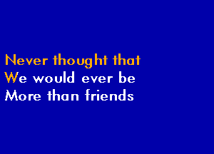 Never thoug hf that

We would ever be
More than friends