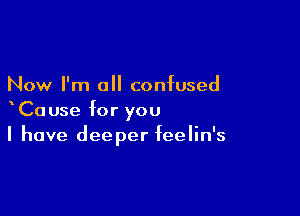 Now I'm a confused

xCause for you
I have deeper feelin's
