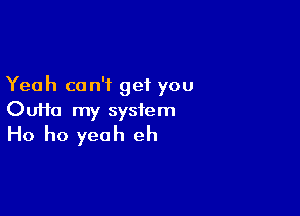 Yeah can't get you

Ouifa my system
Ho ho yeah eh