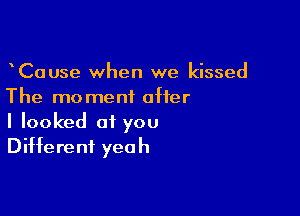 CaUse when we kissed
The moment offer

I looked at you
Different yeah