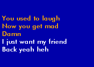 You used to laugh
Now you get mad

Damn
I just want my friend

Back yeah heh