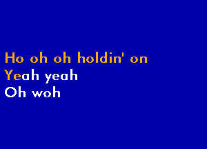 Ho oh oh holdin' on

Yeah yeah
Oh woh