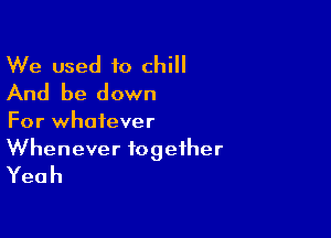 We used to chill
And be down

For whatever

Whenever together
Yeah