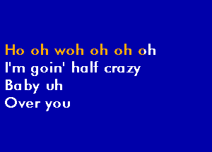 Ho oh woh oh oh oh
I'm goin' half crazy

Ba by uh

Over you