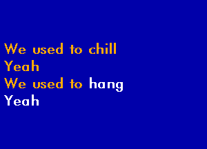 We used to chill
Yeah

We used to hang
Yeah