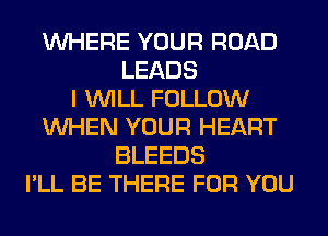 WHERE YOUR ROAD
LEADS
I WILL FOLLOW
WHEN YOUR HEART
BLEEDS
I'LL BE THERE FOR YOU