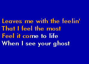 Leaves me with the feelin'
That I feel the most

Feel it come to life
When I see your ghost