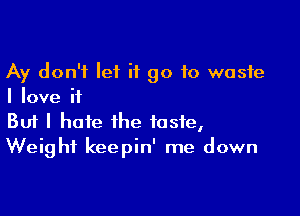 Ay don't let it go to waste
I love if

Buf I hate the taste,
Weight keepin' me down