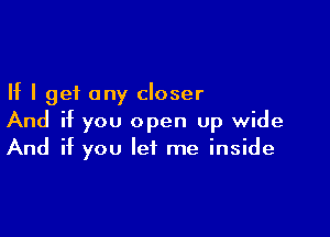 If I get any closer

And if you open up wide
And if you let me inside